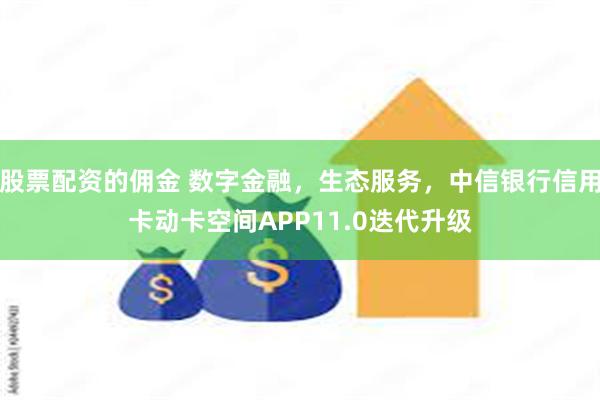 股票配资的佣金 数字金融，生态服务，中信银行信用卡动卡空间APP11.0迭代升级