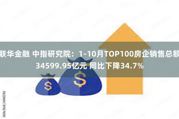 联华金融 中指研究院：1-10月TOP100房企销售总额34599.95亿元 同比下降34.7%