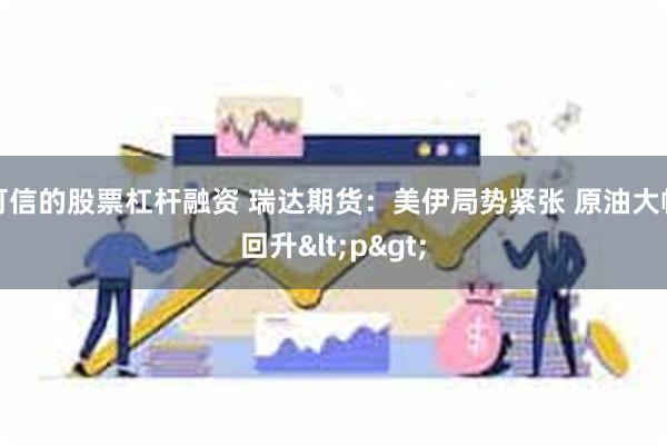 可信的股票杠杆融资 瑞达期货：美伊局势紧张 原油大幅回升<p>