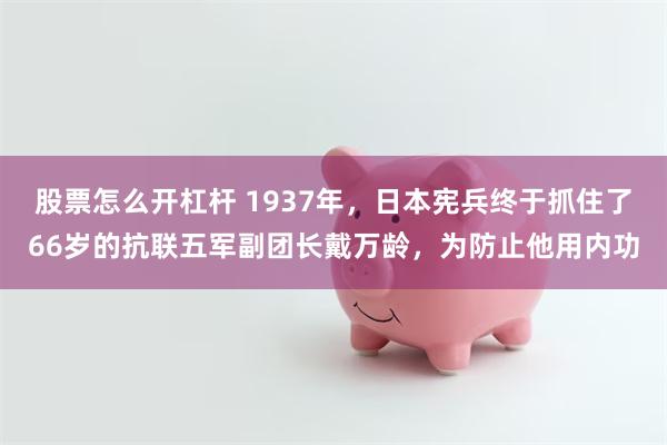 股票怎么开杠杆 1937年，日本宪兵终于抓住了66岁的抗联五军副团长戴万龄，为防止他用内功