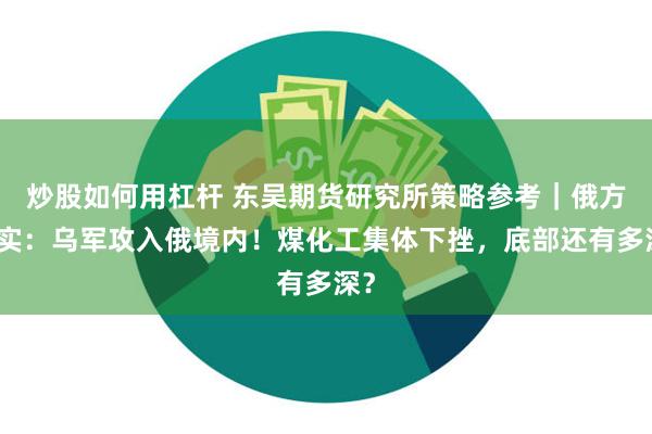 炒股如何用杠杆 东吴期货研究所策略参考｜俄方证实：乌军攻入俄境内！煤化工集体下挫，底部还有多深？