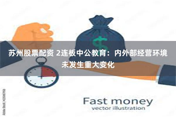 苏州股票配资 2连板中公教育：内外部经营环境未发生重大变化