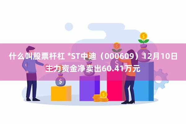 什么叫股票杆杠 *ST中迪（000609）12月10日主力资金净卖出60.41万元