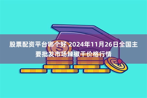 股票配资平台哪个好 2024年11月26日全国主要批发市场辣椒干价格行情