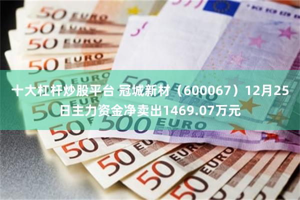 十大杠杆炒股平台 冠城新材（600067）12月25日主力资金净卖出1469.07万元