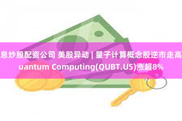 低息炒股配资公司 美股异动 | 量子计算概念股逆市走高 Quantum Computing(QUBT.US)涨超8%