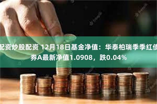 配资炒股配资 12月18日基金净值：华泰柏瑞季季红债券A最新净值1.0908，跌0.04%