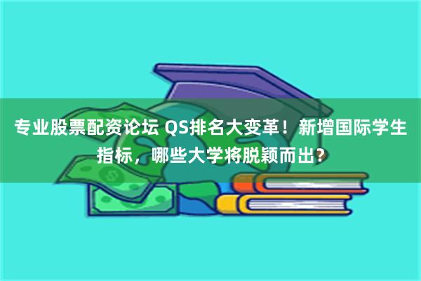 专业股票配资论坛 QS排名大变革！新增国际学生指标，哪些大学将脱颖而出？