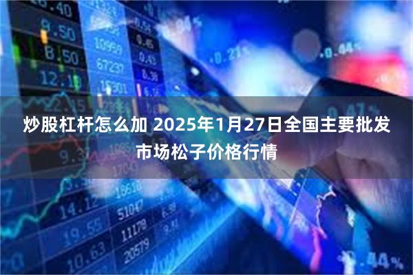 炒股杠杆怎么加 2025年1月27日全国主要批发市场松子价格行情