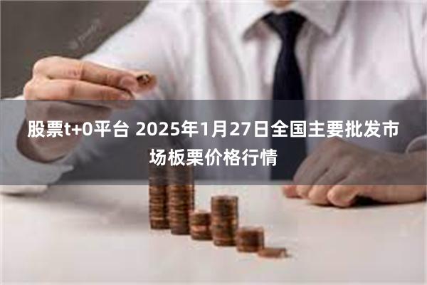 股票t+0平台 2025年1月27日全国主要批发市场板栗价格行情