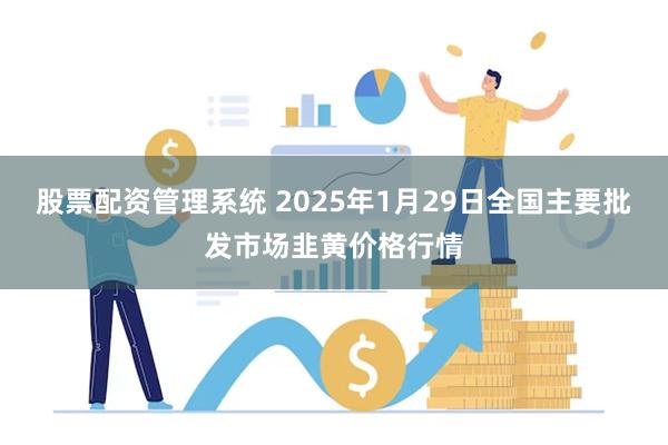 股票配资管理系统 2025年1月29日全国主要批发市场韭黄价格行情