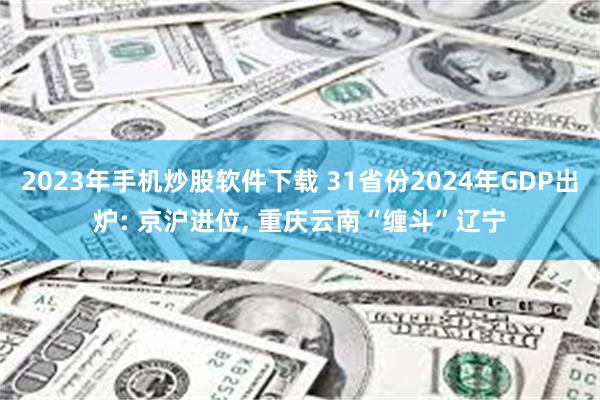 2023年手机炒股软件下载 31省份2024年GDP出炉: 京沪进位, 重庆云南“缠斗”辽宁