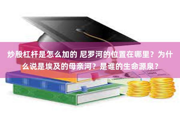 炒股杠杆是怎么加的 尼罗河的位置在哪里？为什么说是埃及的母亲河？是谁的生命源泉？