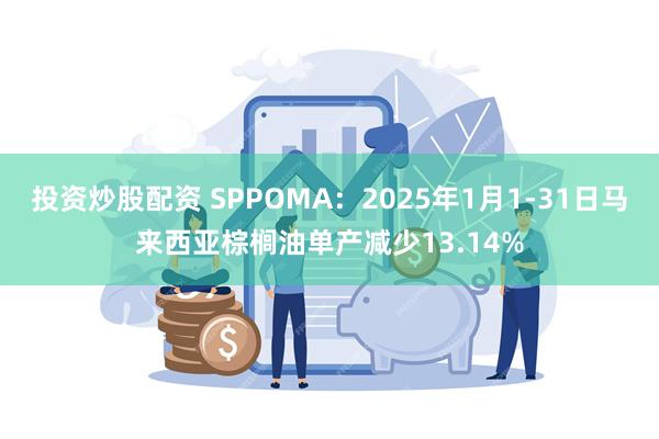 投资炒股配资 SPPOMA：2025年1月1-31日马来西亚棕榈油单产减少13.14%