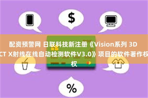 配资预警网 日联科技新注册《Vision系列 3D CT X射线在线自动检测软件V3.0》项目的软件著作权