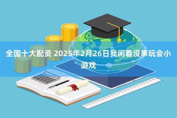 全国十大配资 2025年2月26日我闲着没事玩会小游戏