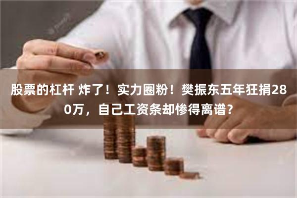 股票的杠杆 炸了！实力圈粉！樊振东五年狂捐280万，自己工资条却惨得离谱？