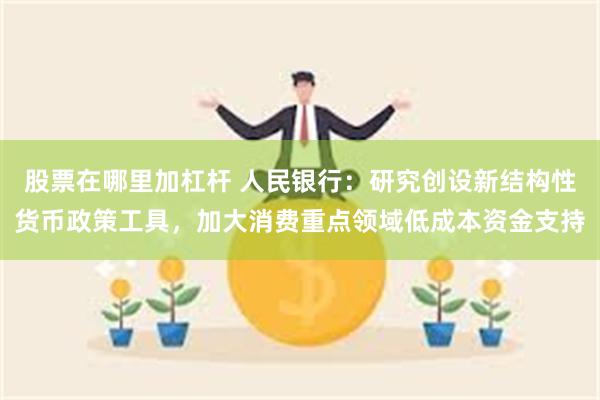 股票在哪里加杠杆 人民银行：研究创设新结构性货币政策工具，加大消费重点领域低成本资金支持