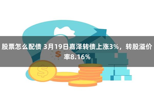 股票怎么配债 3月19日嘉泽转债上涨3%，转股溢价率8.16%