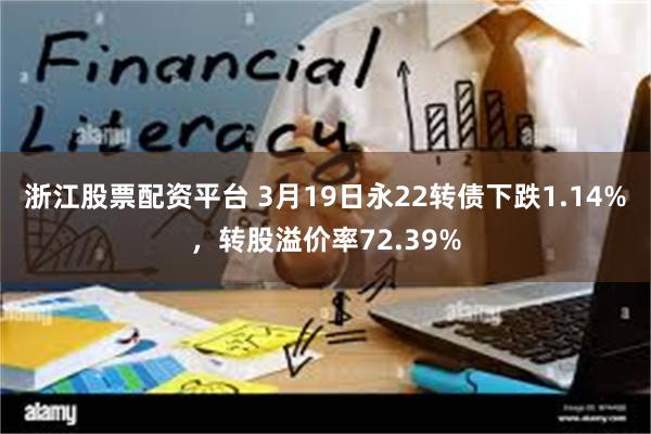 浙江股票配资平台 3月19日永22转债下跌1.14%，转股溢价率72.39%