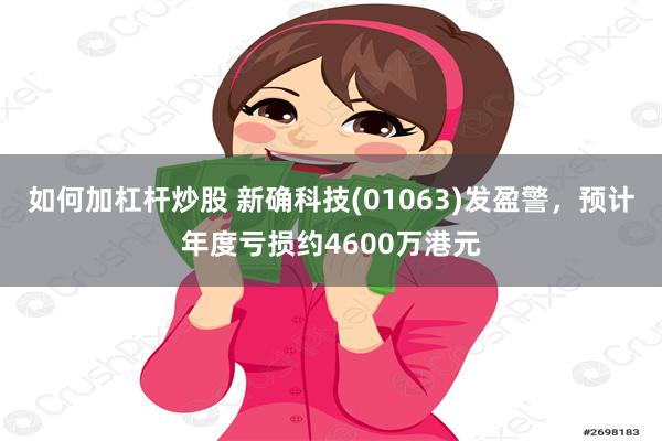 如何加杠杆炒股 新确科技(01063)发盈警，预计年度亏损约4600万港元